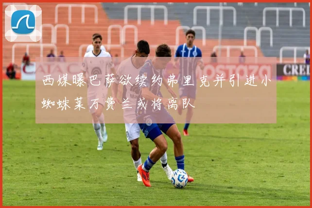 西媒曝巴萨欲续约弗里克并引进小蜘蛛莱万费兰或将离队