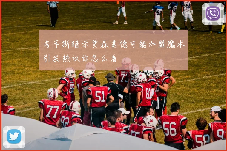 考辛斯暗示贾森基德可能加盟魔术引发热议你怎么看