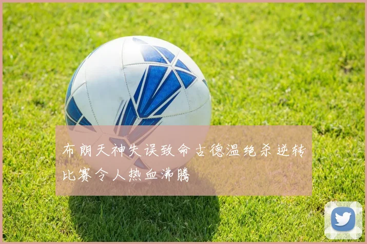 布朗天神失误致命古德温绝杀逆转比赛令人热血沸腾