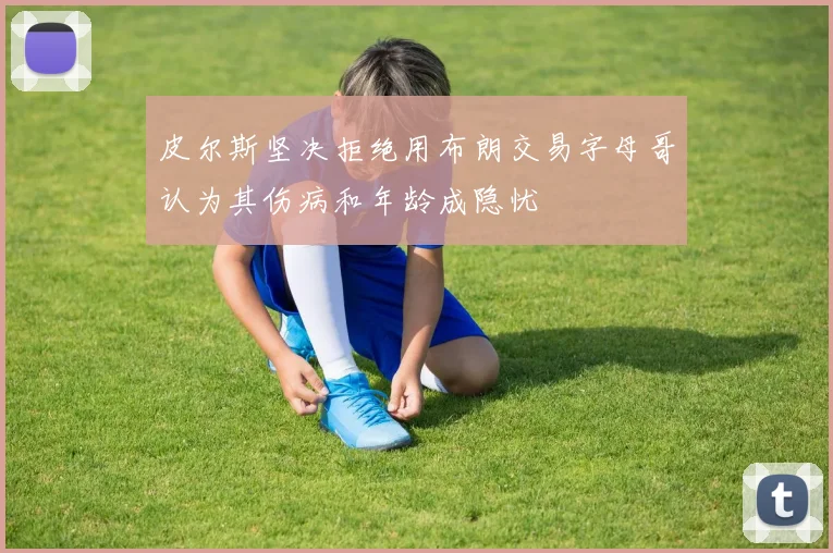皮尔斯坚决拒绝用布朗交易字母哥认为其伤病和年龄成隐忧