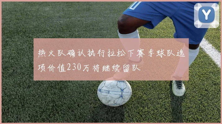 热火队确认执行拉松下赛季球队选项价值230万将继续留队