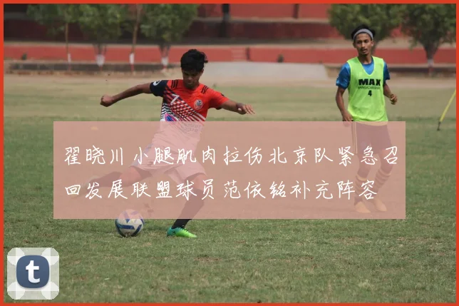 翟晓川小腿肌肉拉伤北京队紧急召回发展联盟球员范依铭补充阵容