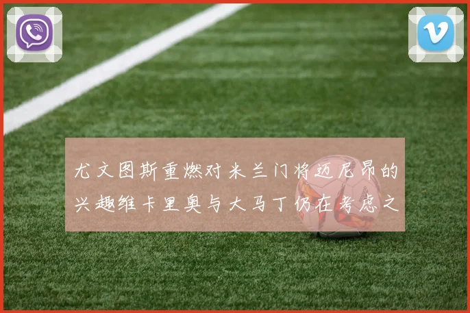 尤文图斯重燃对米兰门将迈尼昂的兴趣维卡里奥与大马丁仍在考虑之中