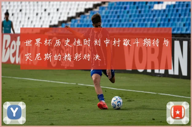 世界杯历史性时刻中村敬斗期待与突尼斯的精彩对决