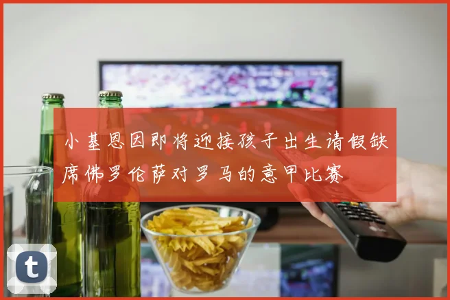 小基恩因即将迎接孩子出生请假缺席佛罗伦萨对罗马的意甲比赛