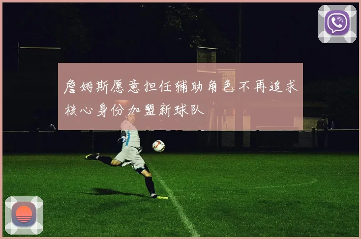 詹姆斯愿意担任辅助角色不再追求核心身份加盟新球队