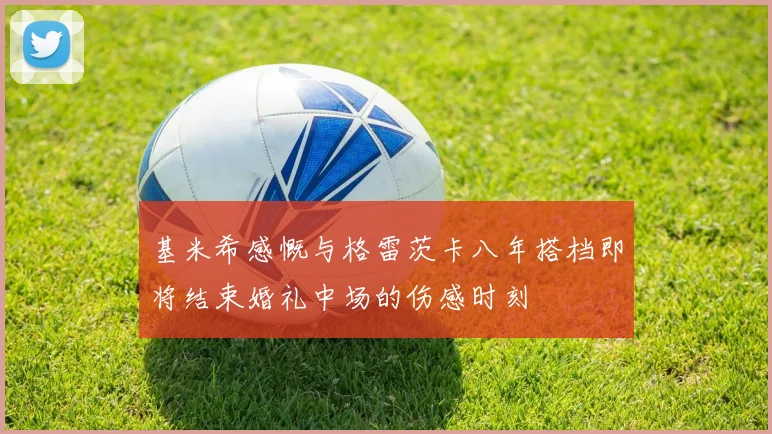 基米希感慨与格雷茨卡八年搭档即将结束婚礼中场的伤感时刻
