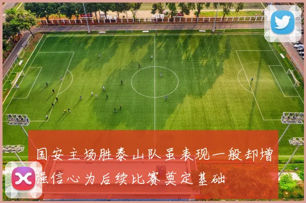 国安主场胜泰山队虽表现一般却增强信心为后续比赛奠定基础