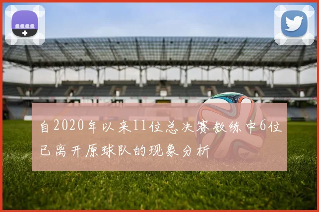 自2020年以来11位总决赛教练中6位已离开原球队的现象分析