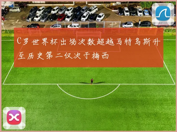 C罗世界杯出场次数超越马特乌斯升至历史第二仅次于梅西
