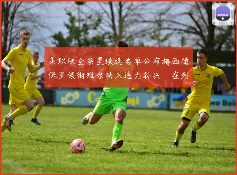美职联全明星候选名单公布梅西德保罗领衔维尔纳入选无孙兴慜在列