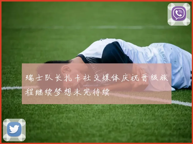 瑞士队长扎卡社交媒体庆祝晋级旅程继续梦想未完待续