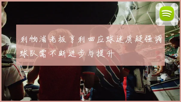利物浦老板亨利回应球迷质疑强调球队需不断进步与提升