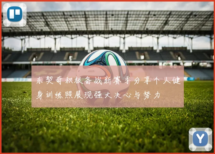 东契奇积极备战新赛季分享个人健身训练照展现强大决心与努力