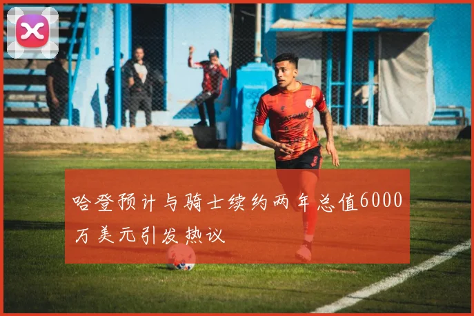 哈登预计与骑士续约两年总值6000万美元引发热议