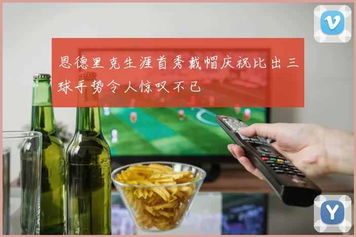 恩德里克生涯首秀戴帽庆祝比出三球手势令人惊叹不已