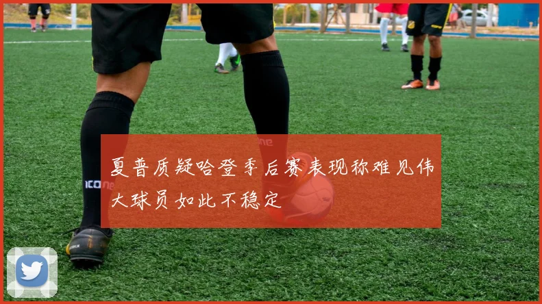 夏普质疑哈登季后赛表现称难见伟大球员如此不稳定