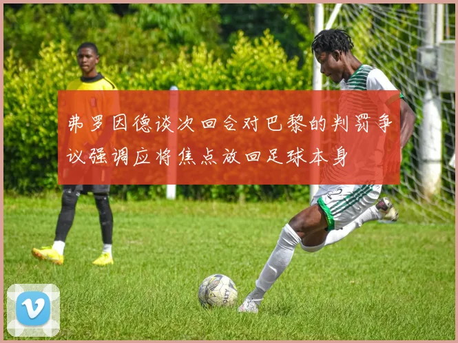 弗罗因德谈次回合对巴黎的判罚争议强调应将焦点放回足球本身